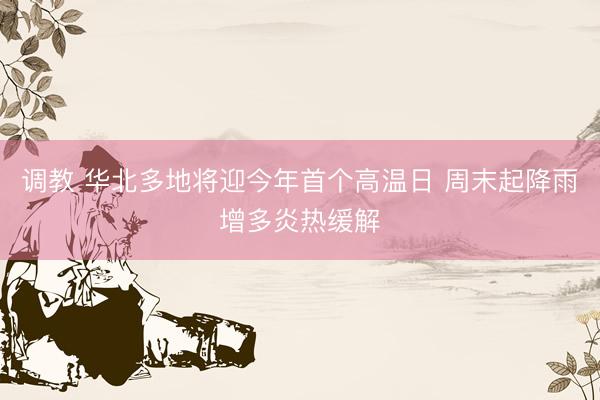 调教 华北多地将迎今年首个高温日 周末起降雨增多炎热缓解