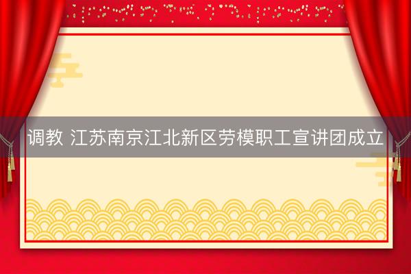调教 江苏南京江北新区劳模职工宣讲团成立