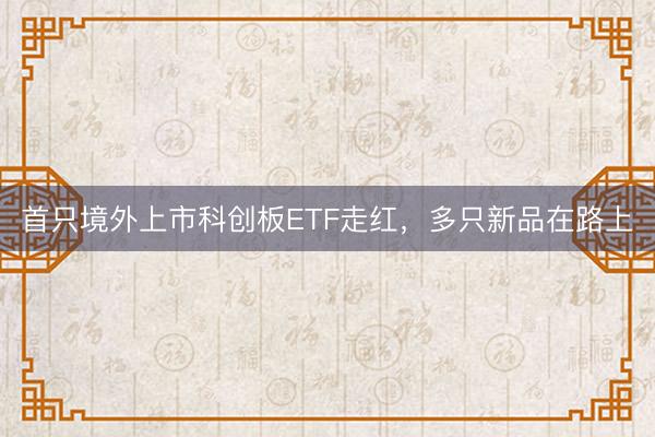首只境外上市科创板ETF走红，多只新品在路上
