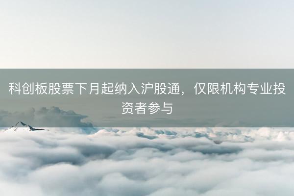 科创板股票下月起纳入沪股通，仅限机构专业投资者参与
