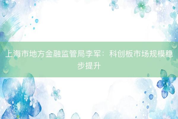 上海市地方金融监管局李军：科创板市场规模稳步提升
