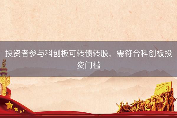 投资者参与科创板可转债转股，需符合科创板投资门槛