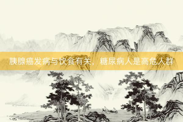 胰腺癌发病与饮食有关，糖尿病人是高危人群