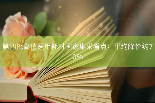 第四批高值医用耗材国家集采看点：平均降价约70%