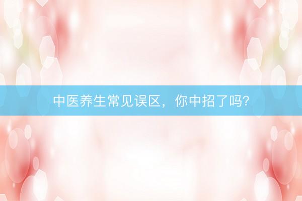 中医养生常见误区，你中招了吗？
