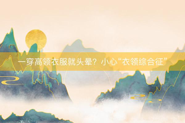 一穿高领衣服就头晕？小心“衣领综合征”