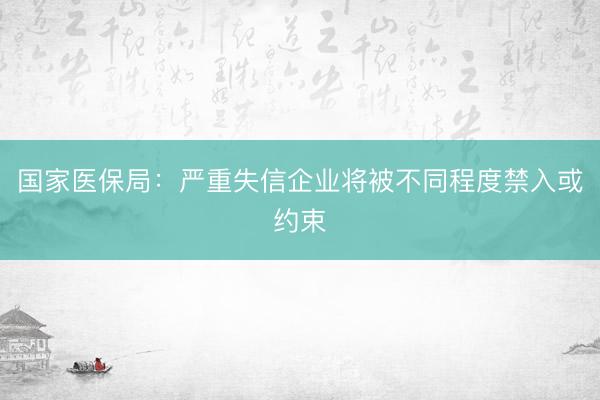 国家医保局：严重失信企业将被不同程度禁入或约束