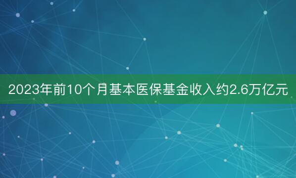 2023年前10个月基本医保基金收入约2.6万亿元