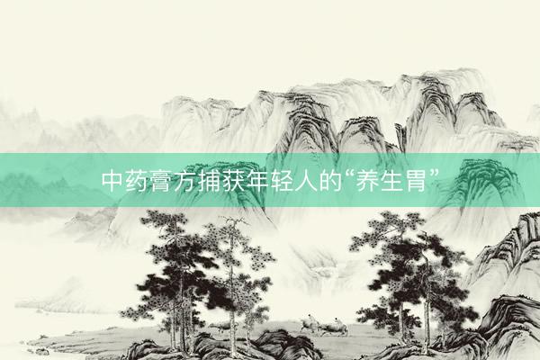 中药膏方捕获年轻人的“养生胃”
