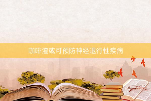 咖啡渣或可预防神经退行性疾病