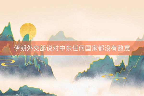伊朗外交部说对中东任何国家都没有敌意