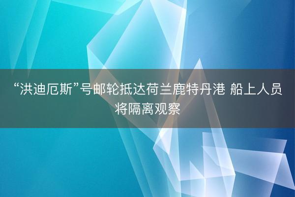 “洪迪厄斯”号邮轮抵达荷兰鹿特丹港 船上人员将隔离观察