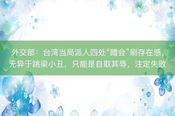 外交部：台湾当局派人四处“蹭会”刷存在感，无异于跳梁小丑，只能是自取其辱，注定失败