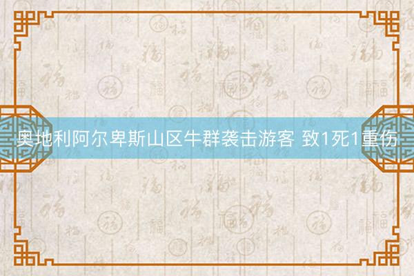 奥地利阿尔卑斯山区牛群袭击游客 致1死1重伤