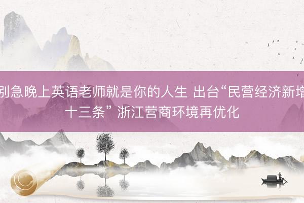 别急晚上英语老师就是你的人生 出台“民营经济新增十三条” 浙江营商环境再优化