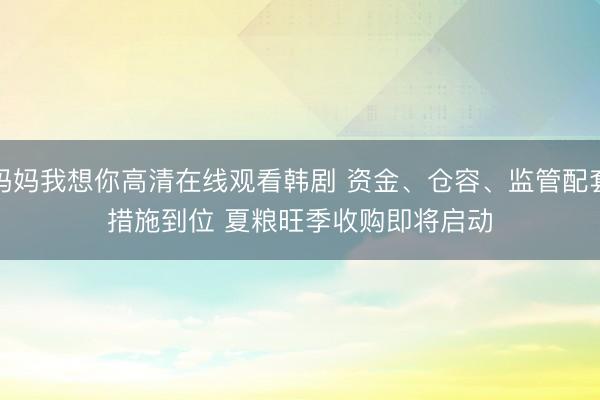 妈妈我想你高清在线观看韩剧 资金、仓容、监管配套措施到位 夏粮旺季收购即将启动