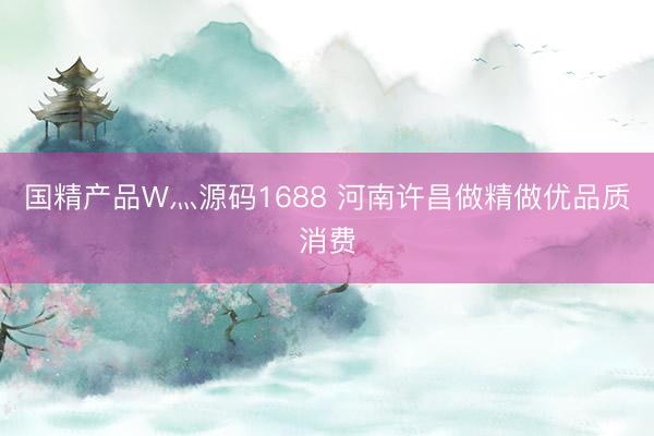 国精产品W灬源码1688 河南许昌做精做优品质消费