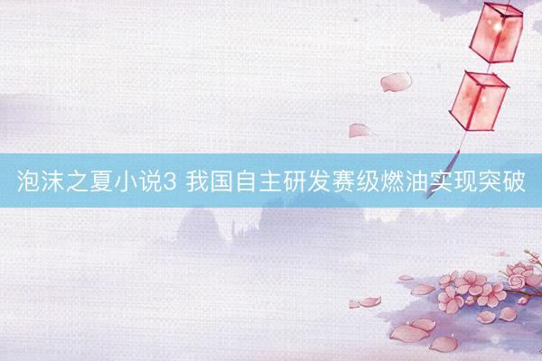泡沫之夏小说3 我国自主研发赛级燃油实现突破