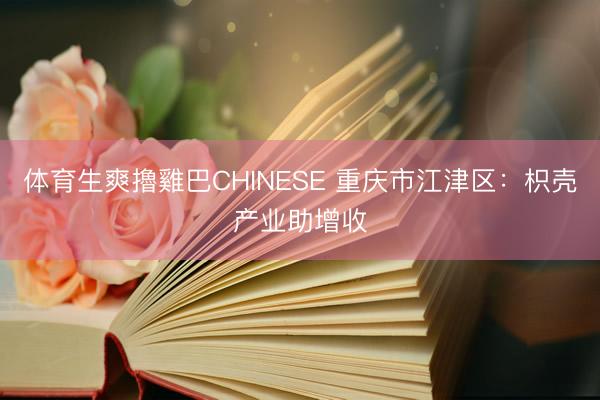 体育生爽擼雞巴CHINESE 重庆市江津区：枳壳产业助增收