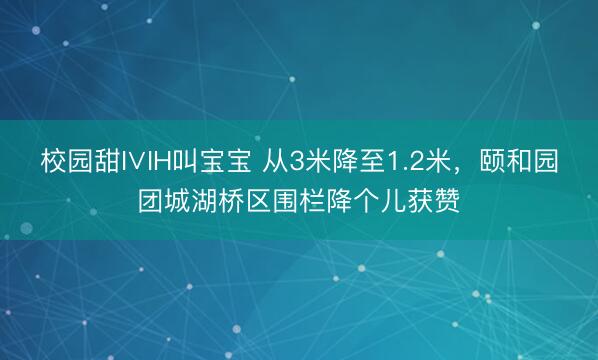 校园甜I∨IH叫宝宝 从3米降至1.2米，颐和园团城湖桥区围栏降个儿获赞