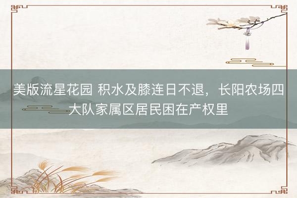 美版流星花园 积水及膝连日不退，长阳农场四大队家属区居民困在产权里