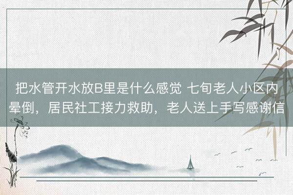 把水管开水放B里是什么感觉 七旬老人小区内晕倒，居民社工接力救助，老人送上手写感谢信