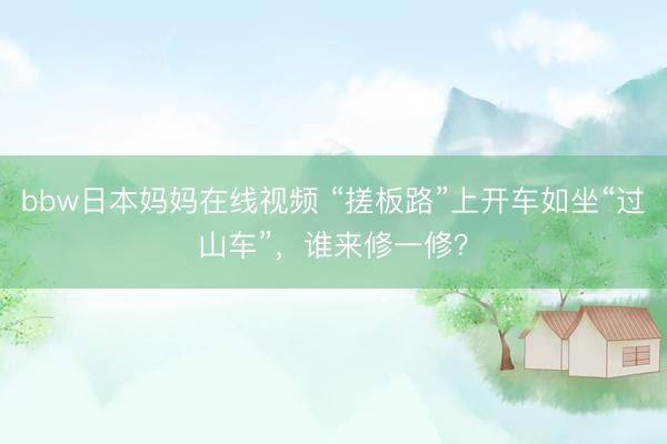bbw日本妈妈在线视频 “搓板路”上开车如坐“过山车”，谁来修一修？