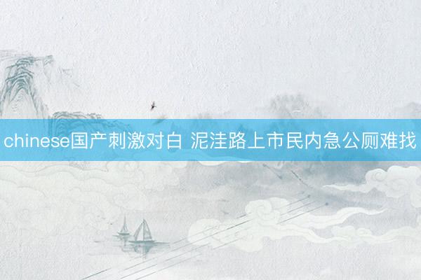 chinese国产刺激对白 泥洼路上市民内急公厕难找