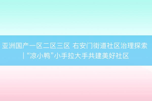 亚洲国产一区二区三区 右安门街道社区治理探索 | “凉小鸭”小手拉大手共建美好社区