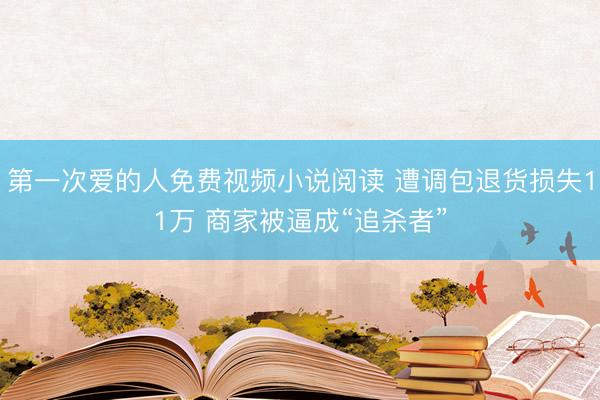 第一次爱的人免费视频小说阅读 遭调包退货损失11万 商家被逼成“追杀者”