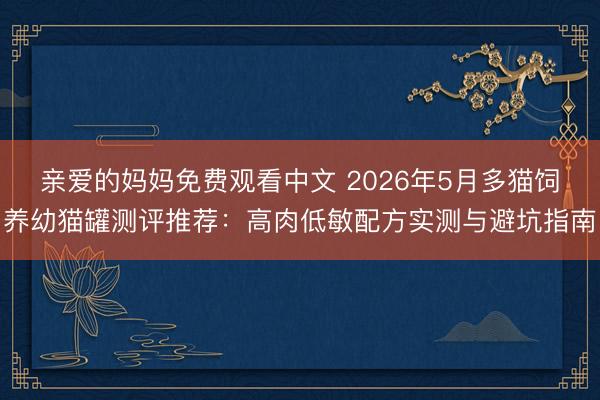亲爱的妈妈免费观看中文 2026年5月多猫饲养幼猫罐测评推荐：高肉低敏配方实测与避坑指南