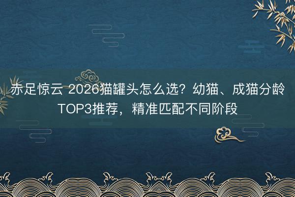 赤足惊云 2026猫罐头怎么选？幼猫、成猫分龄TOP3推荐，精准匹配不同阶段