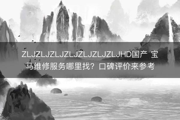 ZLJZLJZLJZLJZLJZLJZLJHD国产 宝马维修服务哪里找？口碑评价来参考