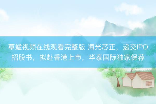 草蜢视频在线观看完整版 海光芯正，递交IPO招股书，拟赴香港上市，华泰国际独家保荐