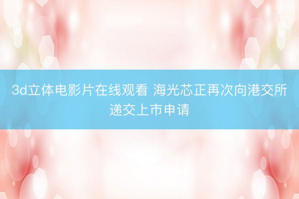 3d立体电影片在线观看 海光芯正再次向港交所递交上市申请