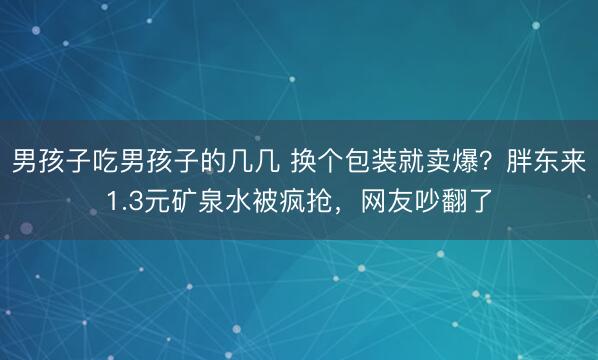 男孩子吃男孩子的几几 换个包装就卖爆？胖东来1.3元矿泉水被疯抢，网友吵翻了