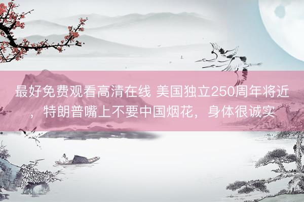 最好免费观看高清在线 美国独立250周年将近,特朗普嘴上不要中国烟花,身体很诚实