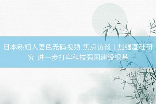 日本熟妇人妻色无码视频 焦点访谈丨加强基础研究 进一步打牢科技强国建设根基