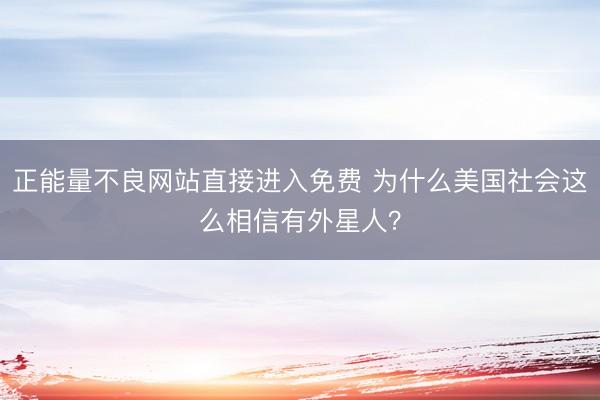 正能量不良网站直接进入免费 为什么美国社会这么相信有外星人？