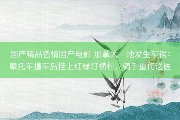 国产精品色情国产电影 加拿大一地发生车祸：摩托车撞车后挂上红绿灯横杆，骑手重伤送医