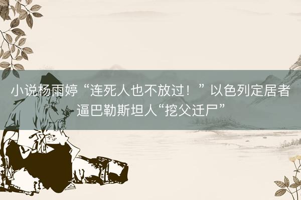 小说杨雨婷 “连死人也不放过！” 以色列定居者逼巴勒斯坦人“挖父迁尸”