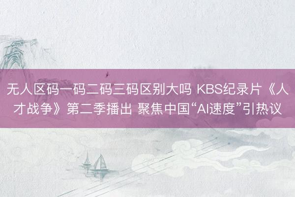 无人区码一码二码三码区别大吗 KBS纪录片《人才战争》第二季播出 聚焦中国“AI速度”引热议