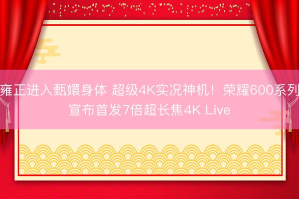 雍正进入甄嬛身体 超级4K实况神机!荣耀600系列宣布首发7倍超长焦4K Live