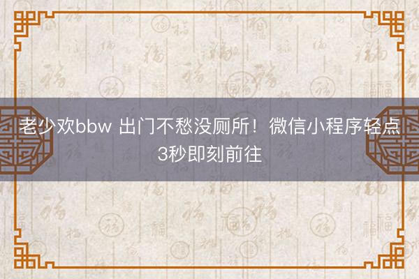 老少欢bbw 出门不愁没厕所！微信小程序轻点3秒即刻前往