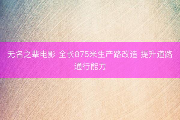 无名之辈电影 全长875米生产路改造 提升道路通行能力
