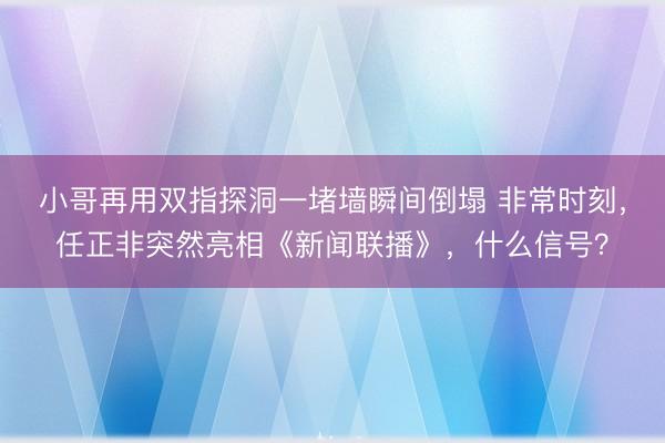 小哥再用双指探洞一堵墙瞬间倒塌 非常时刻，任正非突然亮相《新闻联播》，什么信号？