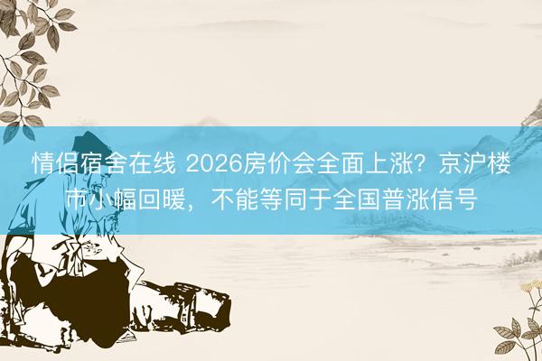 情侣宿舍在线 2026房价会全面上涨？京沪楼市小幅回暖，不能等同于全国普涨信号