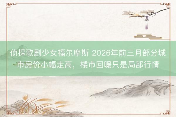 侦探歌剧少女福尔摩斯 2026年前三月部分城市房价小幅走高，楼市回暖只是局部行情