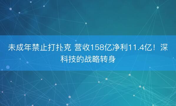 未成年禁止打扑克 营收158亿净利11.4亿！深科技的战略转身