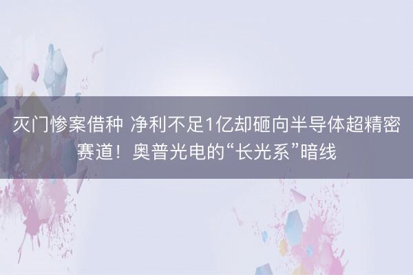 灭门惨案借种 净利不足1亿却砸向半导体超精密赛道！奥普光电的“长光系”暗线